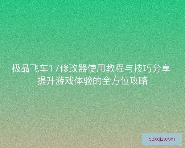 极品飞车17修改器使用教程与技巧分享 提升游戏体验的全方位攻略