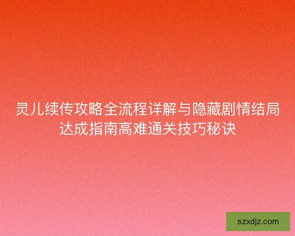 灵儿续传攻略全流程详解与隐藏剧情结局达成指南高难通关技巧秘诀