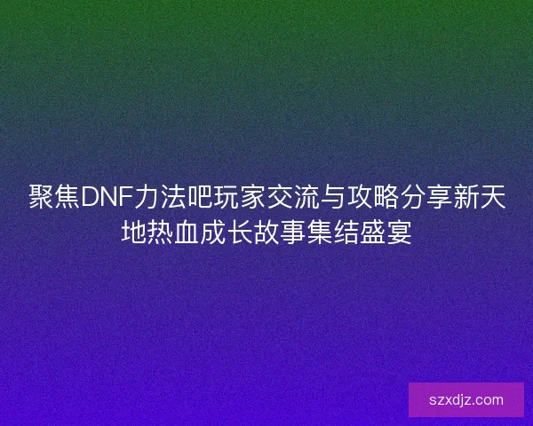 聚焦DNF力法吧玩家交流与攻略分享新天地热血成长故事集结盛宴