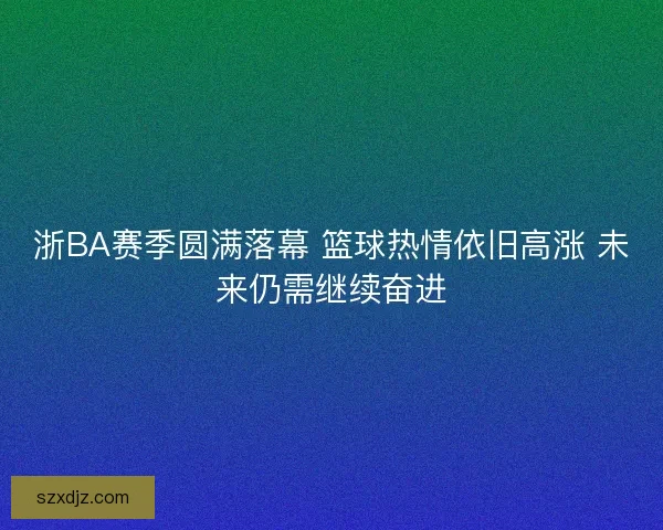 浙BA赛季圆满落幕 篮球热情依旧高涨 未来仍需继续奋进