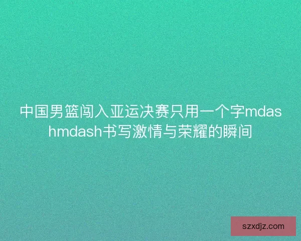 中国男篮闯入亚运决赛只用一个字mdashmdash书写激情与荣耀的瞬间