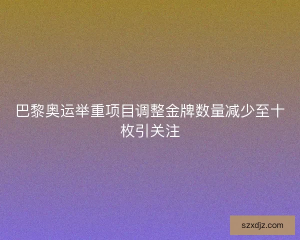 巴黎奥运举重项目调整金牌数量减少至十枚引关注