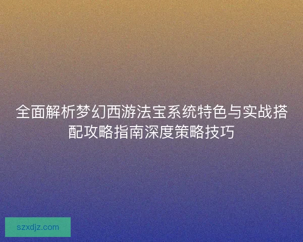 全面解析梦幻西游法宝系统特色与实战搭配攻略指南深度策略技巧