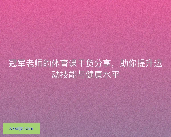 冠军老师的体育课干货分享，助你提升运动技能与健康水平